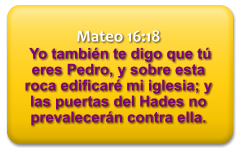 Mateo 16:18  Yo también te digo que tú eres Pedro, y sobre esta roca edificaré mi iglesia; y las puertas del Hades no prevalecerán contra ella.